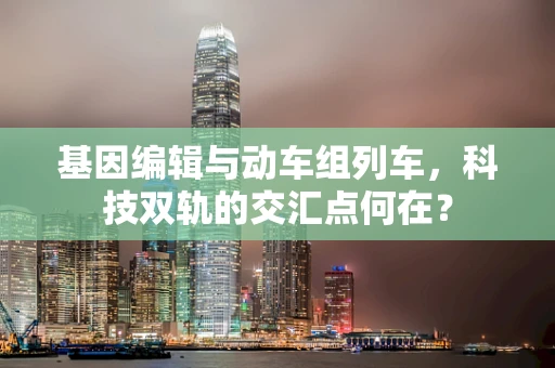基因编辑与动车组列车，科技双轨的交汇点何在？