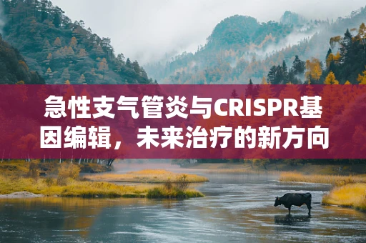 急性支气管炎与CRISPR基因编辑，未来治疗的新方向？