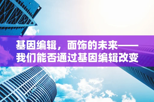 基因编辑，面饰的未来——我们能否通过基因编辑改变人类外貌？