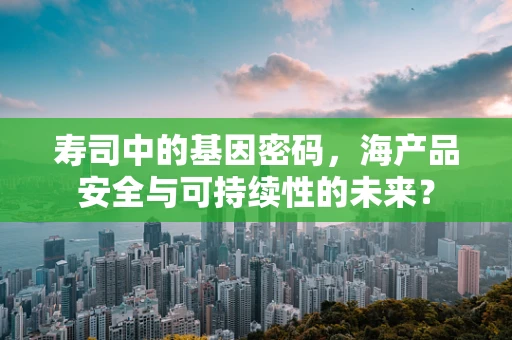 寿司中的基因密码，海产品安全与可持续性的未来？