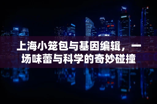 上海小笼包与基因编辑，一场味蕾与科学的奇妙碰撞