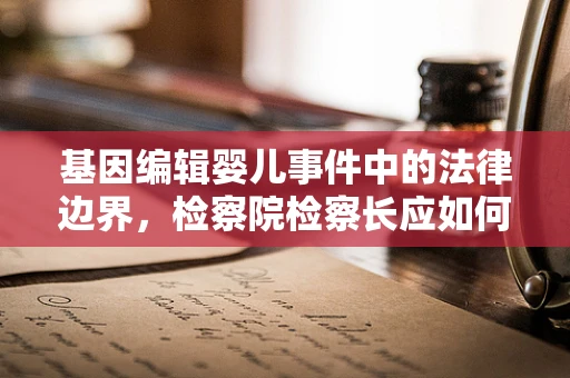 基因编辑婴儿事件中的法律边界，检察院检察长应如何行使监管权？