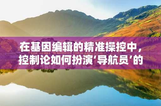 在基因编辑的精准操控中，控制论如何扮演‘导航员’的角色？