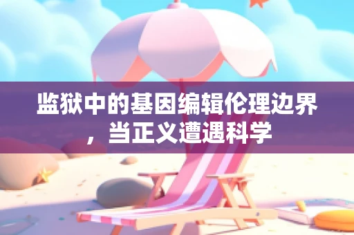 监狱中的基因编辑伦理边界，当正义遭遇科学