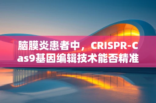 脑膜炎患者中，CRISPR-Cas9基因编辑技术能否精准干预？