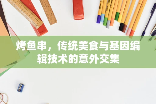 烤鱼串，传统美食与基因编辑技术的意外交集