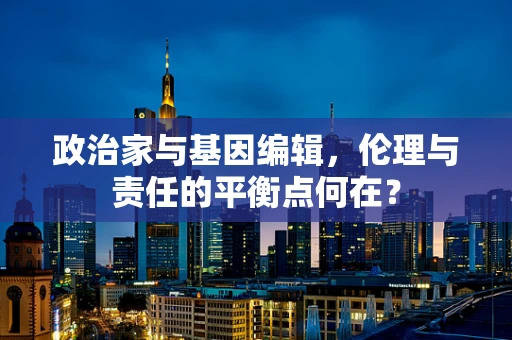 政治家与基因编辑，伦理与责任的平衡点何在？