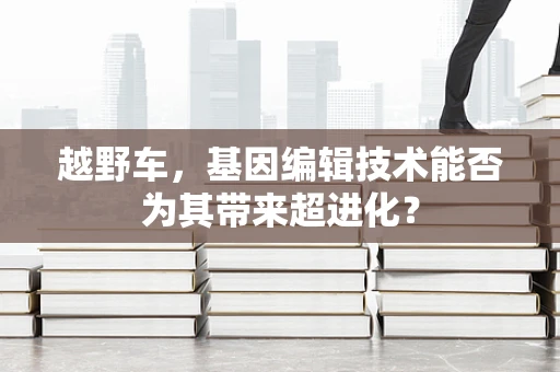 越野车，基因编辑技术能否为其带来超进化？