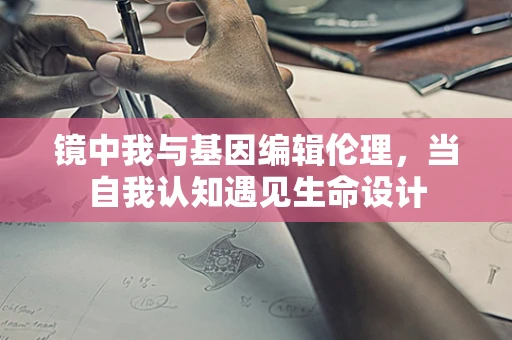 镜中我与基因编辑伦理，当自我认知遇见生命设计