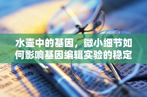 水壶中的基因，微小细节如何影响基因编辑实验的稳定性？