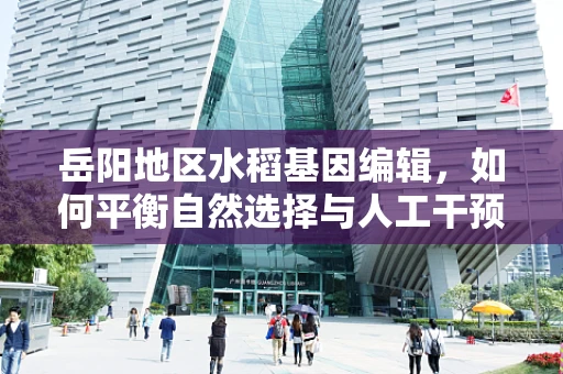 岳阳地区水稻基因编辑，如何平衡自然选择与人工干预？
