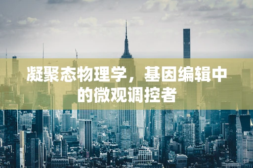 凝聚态物理学，基因编辑中的微观调控者