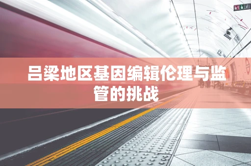 吕梁地区基因编辑伦理与监管的挑战