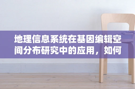 地理信息系统在基因编辑空间分布研究中的应用，如何精准定位与规划？