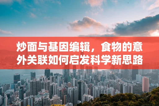 炒面与基因编辑，食物的意外关联如何启发科学新思路？