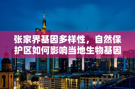 张家界基因多样性，自然保护区如何影响当地生物基因的独特性？