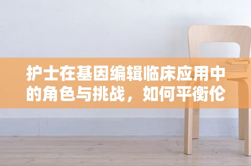护士在基因编辑临床应用中的角色与挑战，如何平衡伦理与执行？