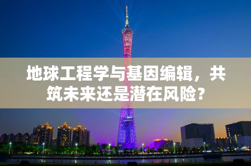 地球工程学与基因编辑，共筑未来还是潜在风险？