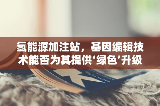 氢能源加注站，基因编辑技术能否为其提供‘绿色’升级？