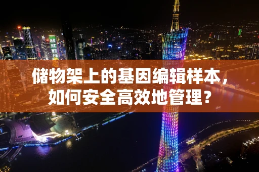 储物架上的基因编辑样本，如何安全高效地管理？