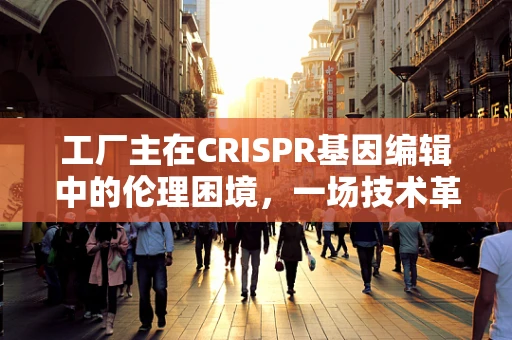 工厂主在CRISPR基因编辑中的伦理困境，一场技术革命的道德考量