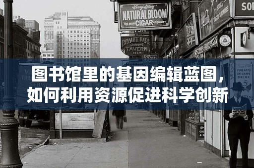 图书馆里的基因编辑蓝图，如何利用资源促进科学创新？