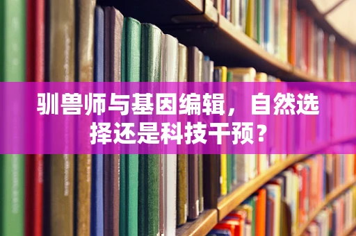 驯兽师与基因编辑，自然选择还是科技干预？