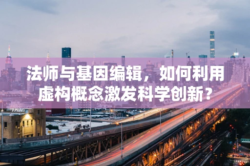 法师与基因编辑，如何利用虚构概念激发科学创新？