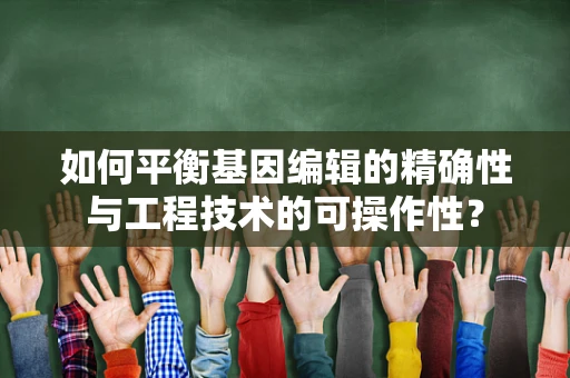 如何平衡基因编辑的精确性与工程技术的可操作性？