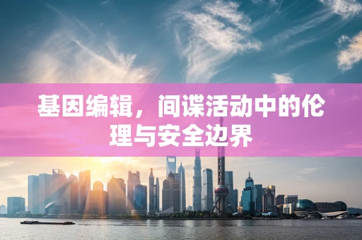 基因编辑，间谍活动中的伦理与安全边界