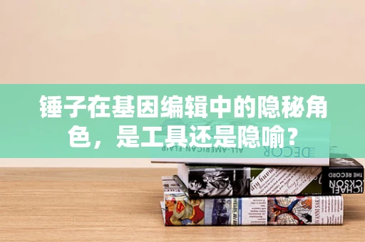 锤子在基因编辑中的隐秘角色，是工具还是隐喻？