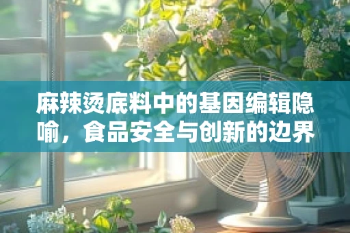 麻辣烫底料中的基因编辑隐喻，食品安全与创新的边界