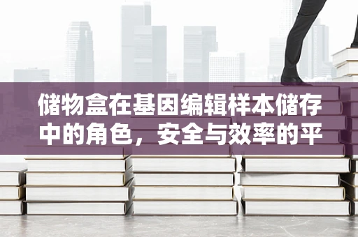 储物盒在基因编辑样本储存中的角色，安全与效率的平衡？