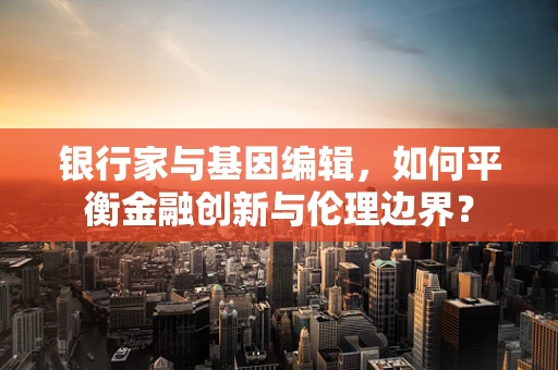 银行家与基因编辑，如何平衡金融创新与伦理边界？