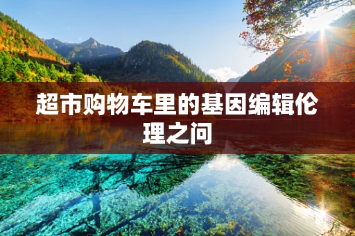 超市购物车里的基因编辑伦理之问