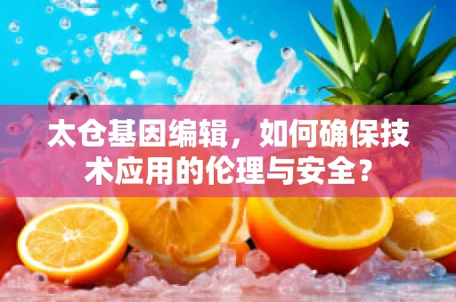 太仓基因编辑，如何确保技术应用的伦理与安全？