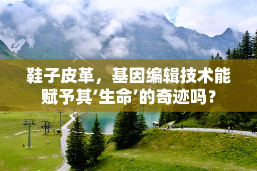 鞋子皮革，基因编辑技术能赋予其‘生命’的奇迹吗？