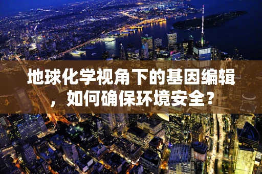 地球化学视角下的基因编辑，如何确保环境安全？