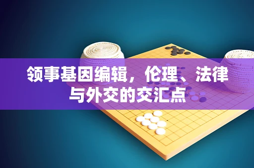 领事基因编辑，伦理、法律与外交的交汇点