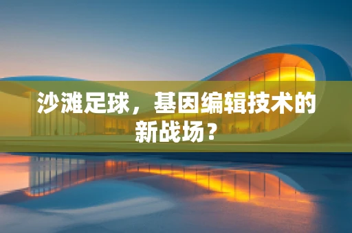 沙滩足球，基因编辑技术的新战场？