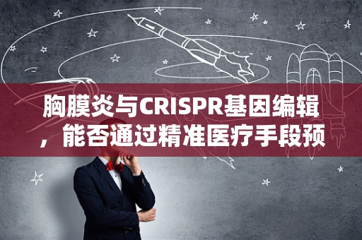 胸膜炎与CRISPR基因编辑，能否通过精准医疗手段预防？