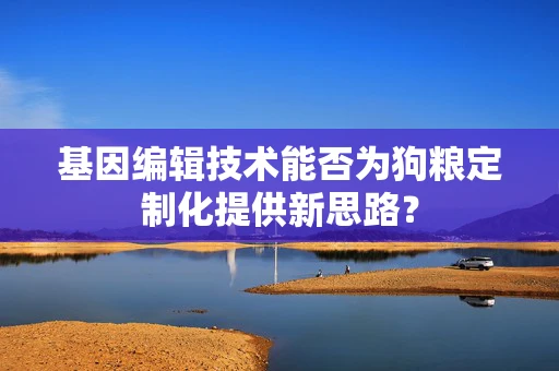 基因编辑技术能否为狗粮定制化提供新思路？