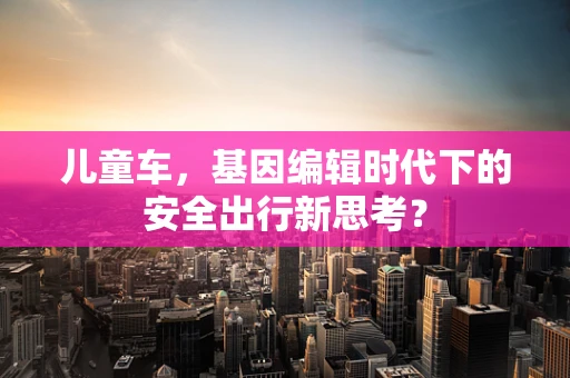 儿童车，基因编辑时代下的安全出行新思考？