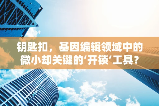 钥匙扣，基因编辑领域中的微小却关键的‘开锁’工具？