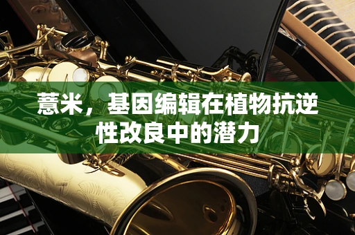 薏米，基因编辑在植物抗逆性改良中的潜力