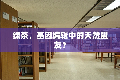 绿茶，基因编辑中的天然盟友？