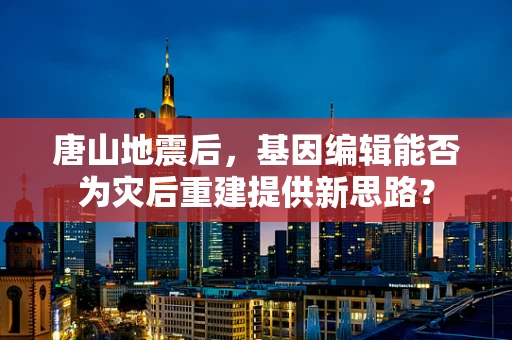 唐山地震后，基因编辑能否为灾后重建提供新思路？