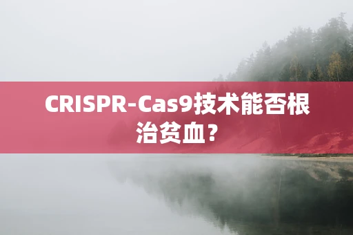 CRISPR-Cas9技术能否根治贫血？