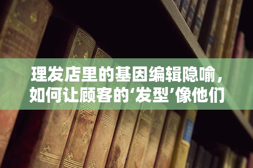 理发店里的基因编辑隐喻，如何让顾客的‘发型’像他们的‘人生’一样独特？