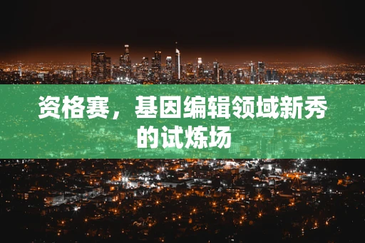 资格赛，基因编辑领域新秀的试炼场
